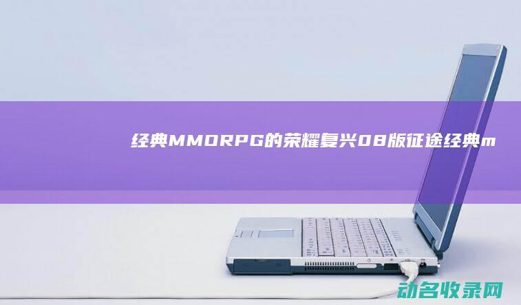 经典MMORPG的荣耀复兴 08版征途 (经典mmo)