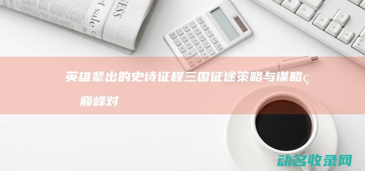 英雄辈出的史诗征程 三国征途 策略与谋略的巅峰对决 (英雄辈出的史书有哪些)