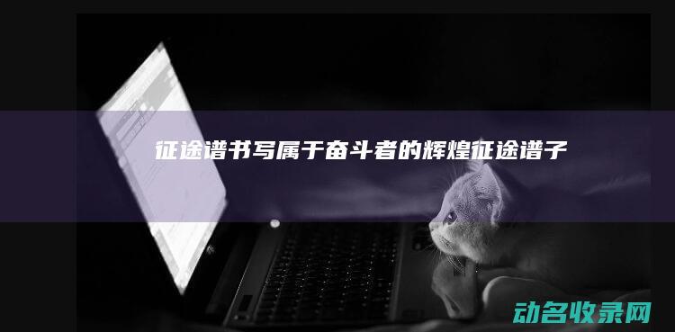 征途谱 书写属于奋斗者的辉煌 (征途谱子)