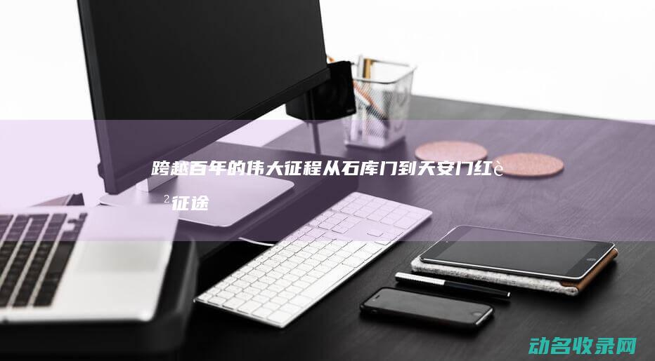 跨越百年的伟大征程 从石库门到天安门 红色征途 (跨越百年的伟人有哪些)