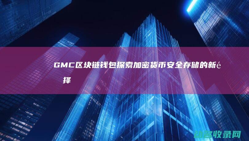GMC区块链钱包 探索加密货币安全存储的新选择 (区块链gms是什么)