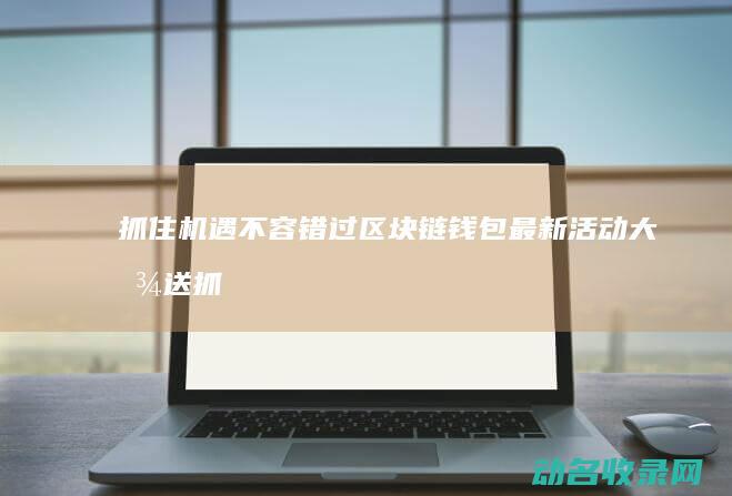 抓住机遇不容错过 区块链钱包最新活动大放送 (抓住机遇不容易的句子)