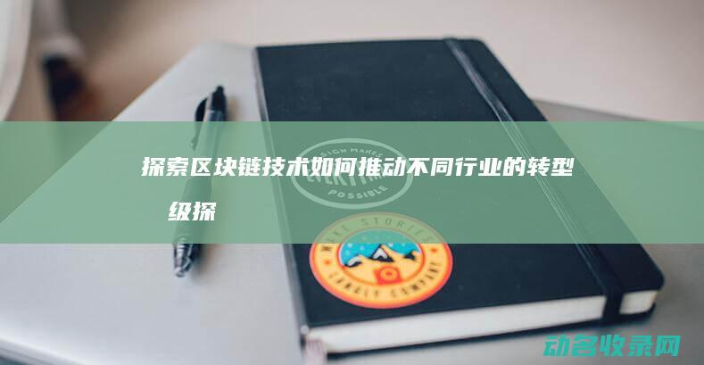 探索区块链技术如何推动不同行业的转型升级 (探索区块链技术在什么方面的应用)