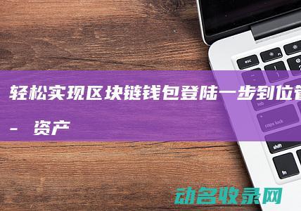轻松实现区块链钱包登陆 一步到位管理数字资产 (轻松实现区块链的软件)