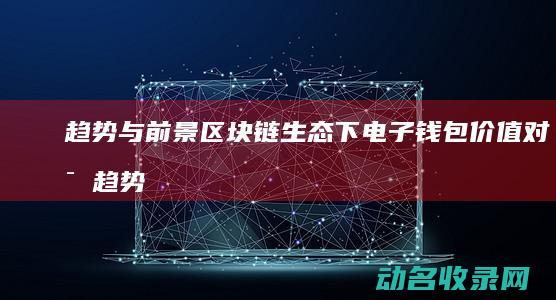 趋势与前景 区块链生态下电子钱包价值对比 (趋势与前景区别)